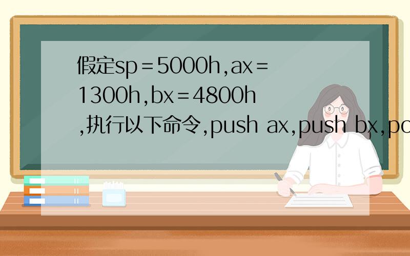 假定sp＝5000h,ax＝1300h,bx＝4800h,执行以下命令,push ax,push bx,pop ,pop bx