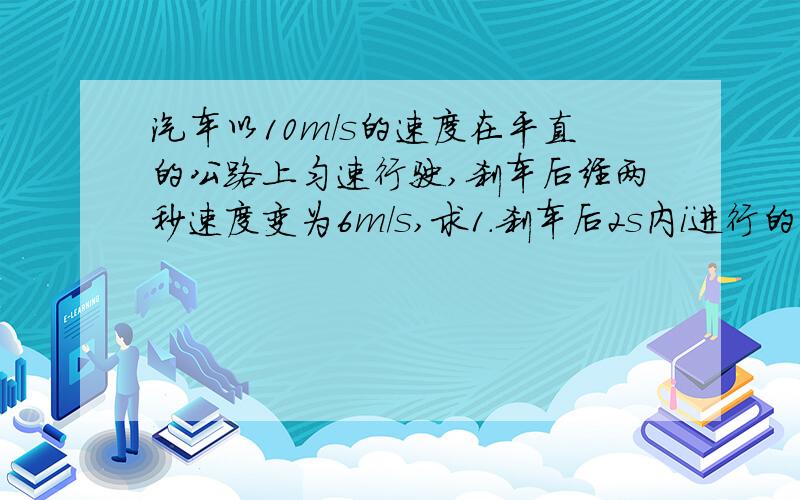 汽车以10m/s的速度在平直的公路上匀速行驶,刹车后经两秒速度变为6m/s,求1.刹车后2s内i进行的距离和刹车过程中的加速的2.刹车后前进9m所用的时间3.刹车后8s内前进的距离4.刹车后速度为2m/s时