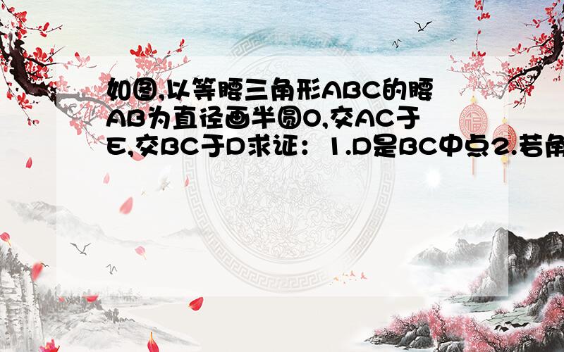 如图,以等腰三角形ABC的腰AB为直径画半圆O,交AC于E,交BC于D求证：1.D是BC中点2.若角BAC=50度,求弧BD的度数