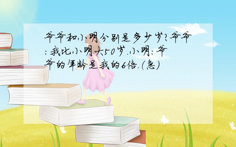 爷爷和小明分别是多少岁?爷爷:我比小明大50岁.小明:爷爷的年龄是我的6倍.（急）