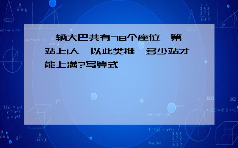 一辆大巴共有78个座位,第一站上1人,以此类推,多少站才能上满?写算式