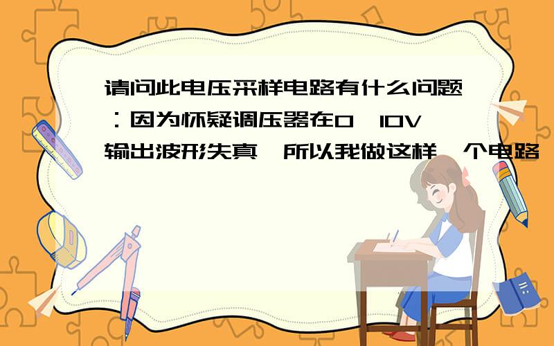 请问此电压采样电路有什么问题：因为怀疑调压器在0—10V输出波形失真,所以我做这样一个电路,用示波器看波形.但是刚加上1V电压,两个500欧的色环电阻就烧掉了,请问是因为电路问题还是色