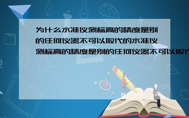 为什么水准仪测标高的精度是别的任何仪器不可以取代的水准仪测标高的精度是别的任何仪器不可以取代的,全站仪不是最准确的吗?我是说测高程的时候,为什么水准仪比全站仪更准确!