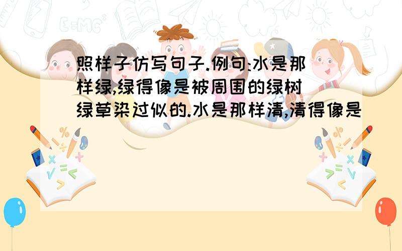 照样子仿写句子.例句:水是那样绿,绿得像是被周围的绿树\绿草染过似的.水是那样清,清得像是( ).花是那样红,红得像是( ).夜是那样静,静得像是( ).