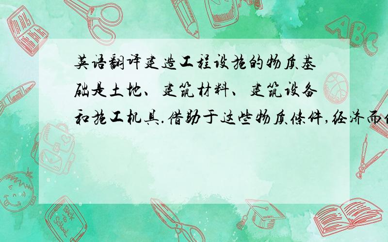 英语翻译建造工程设施的物质基础是土地、建筑材料、建筑设备和施工机具.借助于这些物质条件,经济而便捷地建成既能满足人们使用要求和审美要求,又能安全承受各种荷载的工程设施,是土