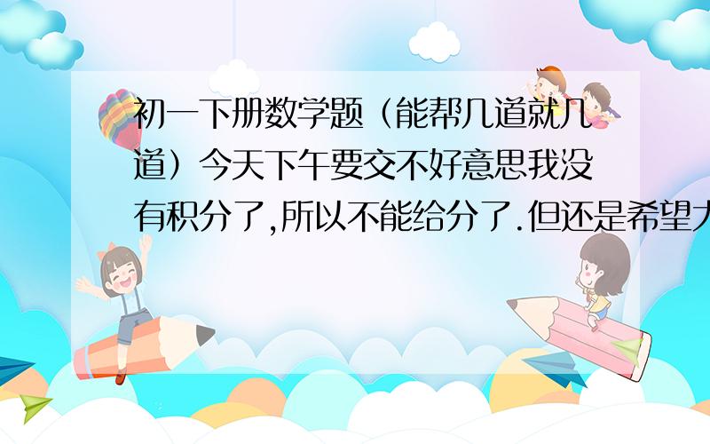 初一下册数学题（能帮几道就几道）今天下午要交不好意思我没有积分了,所以不能给分了.但还是希望大家能帮我解决一下.1、如果各角都相等的多边形的一个内角是它的外角的N倍,则这个多