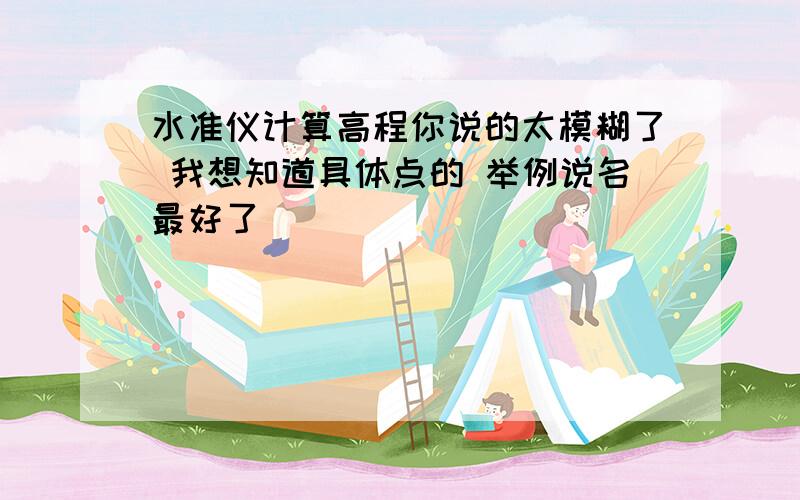 水准仪计算高程你说的太模糊了 我想知道具体点的 举例说名最好了