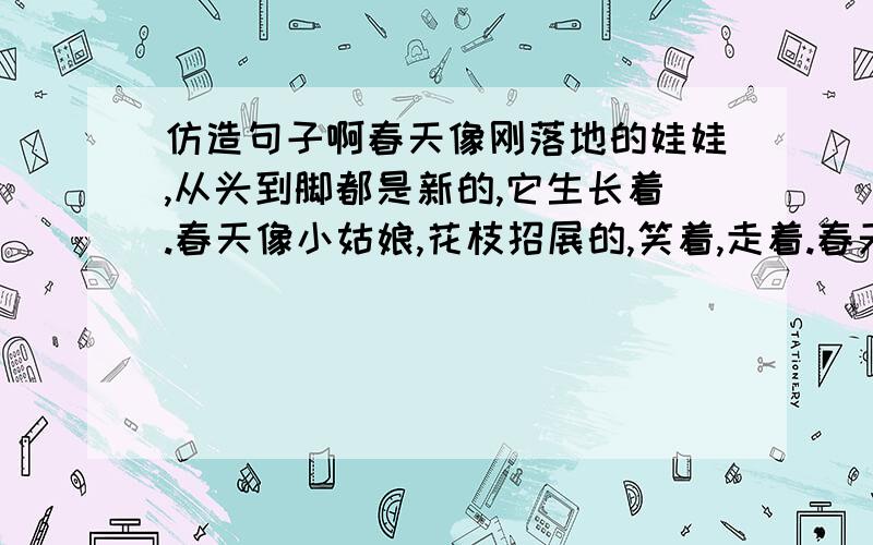 仿造句子啊春天像刚落地的娃娃,从头到脚都是新的,它生长着.春天像小姑娘,花枝招展的,笑着,走着.春天像健壮的青年,有铁一般的胳膊和腰板,他领着我们向前去.以上为例句以下为造句夏天像