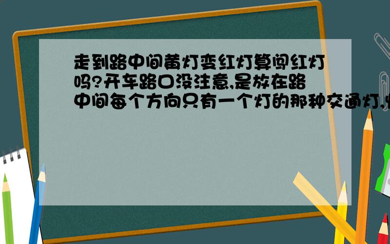 走到路中间黄灯变红灯算闯红灯吗?开车路口没注意,是放在路中间每个方向只有一个灯的那种交通灯,快到灯前由黄变红,之后估计有3秒过的路口,不知算闯红灯没?在主干道上,估计有摄像头.ty