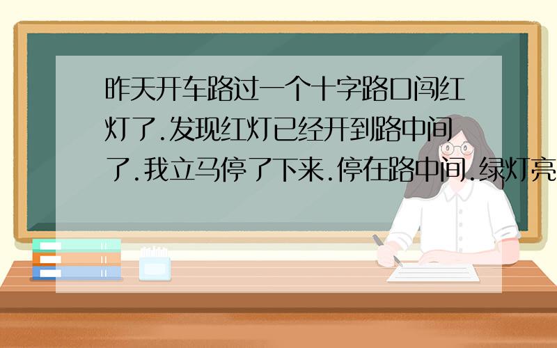 昨天开车路过一个十字路口闯红灯了.发现红灯已经开到路中间了.我立马停了下来.停在路中间.绿灯亮了才走的.这算闯红灯吗.急.