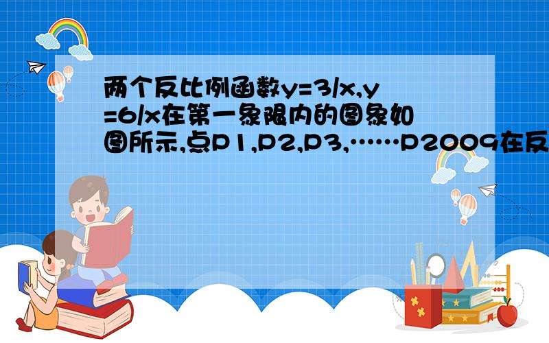 两个反比例函数y=3/x,y=6/x在第一象限内的图象如图所示,点P1,P2,P3,……P2009在反比例函数Y=6/X上,它的横坐标分别是X1,X2,X3……X2009,纵坐标分别是1,3,5……等2009个连续奇数,过点P1,P2,P3……P2009分别