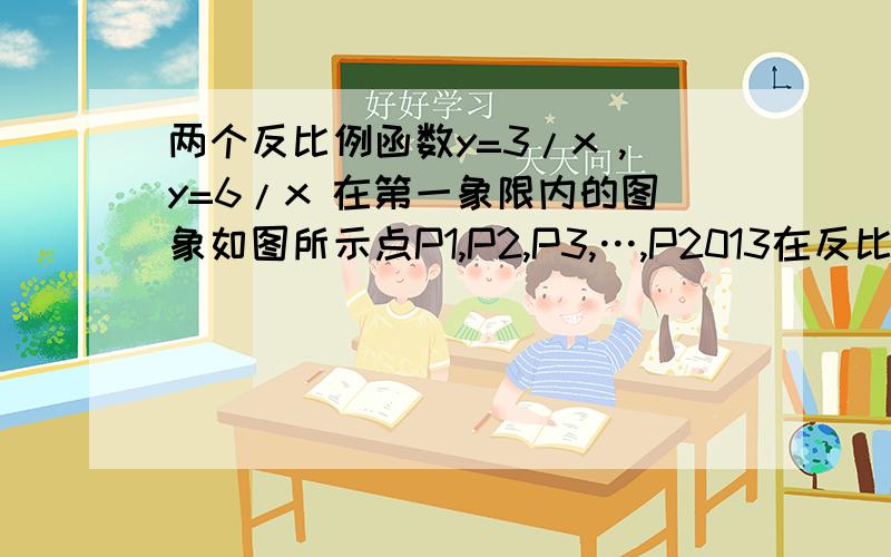 两个反比例函数y=3/x ,y=6/x 在第一象限内的图象如图所示点P1,P2,P3,…,P2013在反比例函数y=6/x的图象上。它们的横坐标分别是x1，x2，x3，x2013，过点Pl，P2，P3,…,P2013。分别作y轴的平行线，与y=3/x