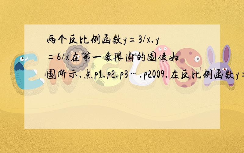 两个反比例函数y=3/x,y=6/x在第一象限内的图像如图所示,点p1,p2,p3…,p2009,在反比例函数y=6/x上,他们的横坐标分别是x1,x2,x3,…,x2009,纵坐标分别是1,3,5,…共2009 个连续奇数,过点p1,p2,p3,…分别作y轴