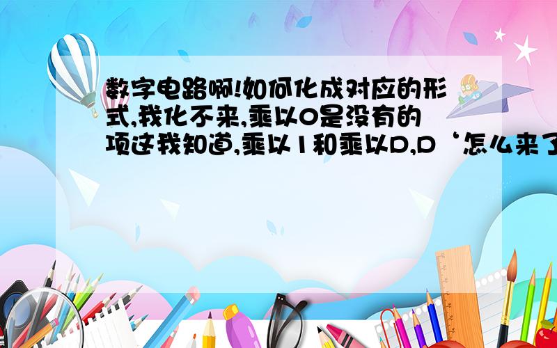 数字电路啊!如何化成对应的形式,我化不来,乘以0是没有的项这我知道,乘以1和乘以D,D‘怎么来了,