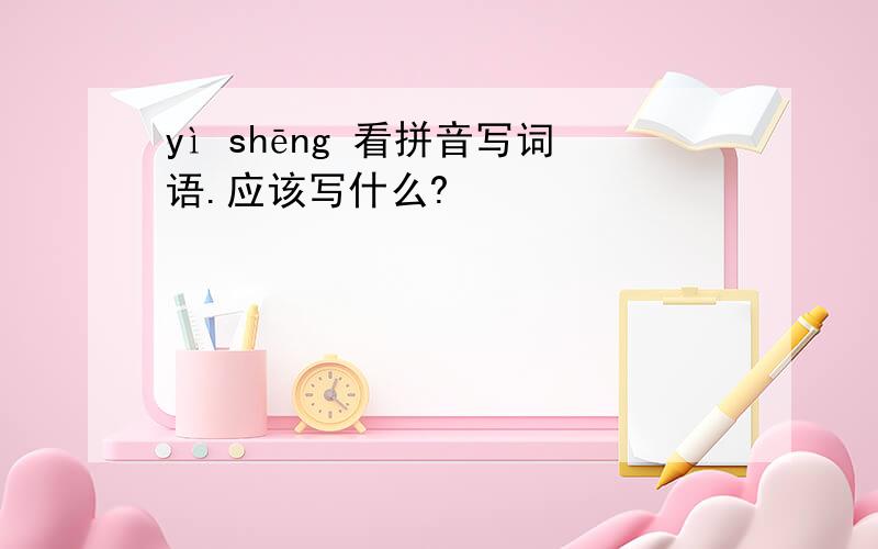 yì shēng 看拼音写词语.应该写什么?