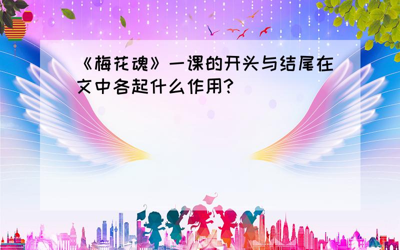 《梅花魂》一课的开头与结尾在文中各起什么作用?