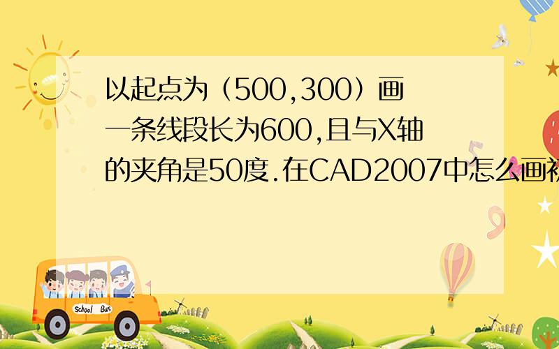 以起点为（500,300）画一条线段长为600,且与X轴的夹角是50度.在CAD2007中怎么画初学者