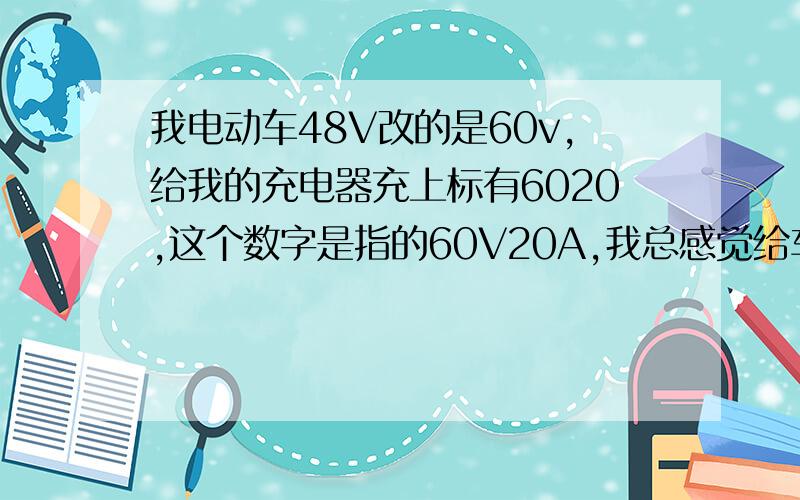 我电动车48V改的是60v,给我的充电器充上标有6020,这个数字是指的60V20A,我总感觉给车的电池充不满,因也就跑30几公里就要没电,可刚冲完时仪表上显示电池满格,并且爬坡很费劲,是不是充电器不