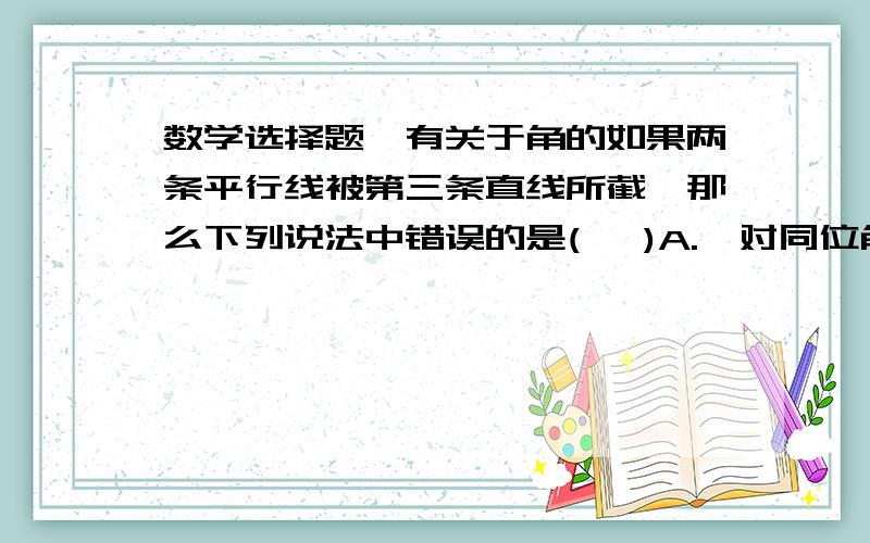 数学选择题,有关于角的如果两条平行线被第三条直线所截,那么下列说法中错误的是(   )A.一对同位角的平分线互相平行B.一堆内错角的平分线互相平行C.一对同旁内角的平行分互相平行D.一堆