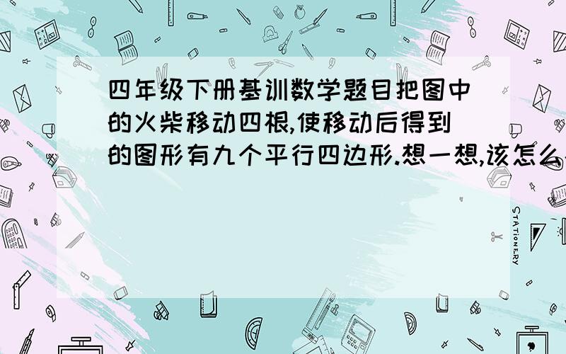 四年级下册基训数学题目把图中的火柴移动四根,使移动后得到的图形有九个平行四边形.想一想,该怎么办呢?图: