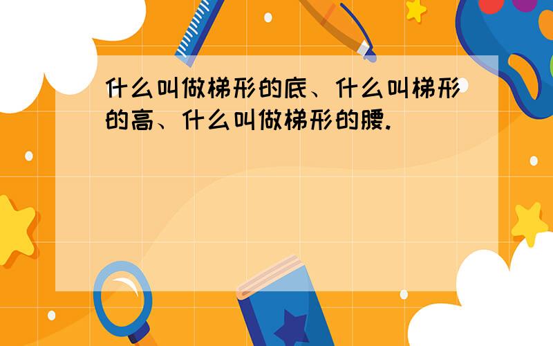 什么叫做梯形的底、什么叫梯形的高、什么叫做梯形的腰.