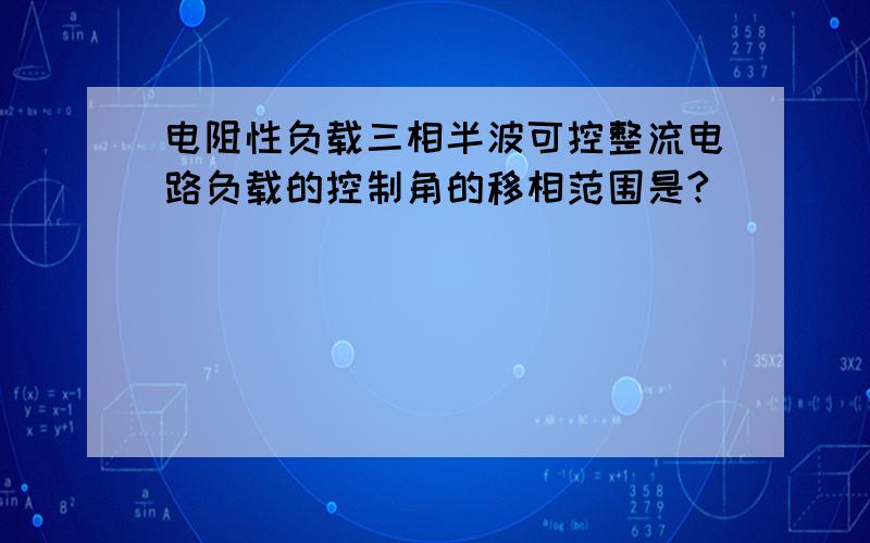 电阻性负载三相半波可控整流电路负载的控制角的移相范围是?