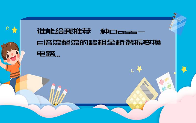 谁能给我推荐一种Class-E倍流整流的移相全桥谐振变换电路...