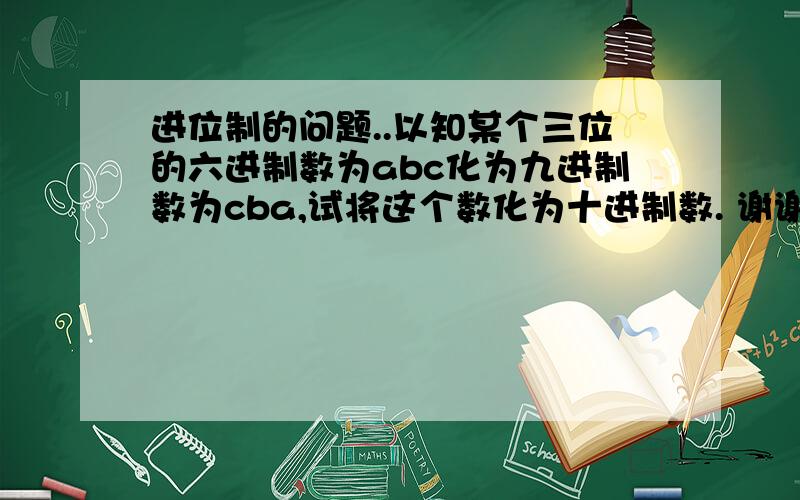 进位制的问题..以知某个三位的六进制数为abc化为九进制数为cba,试将这个数化为十进制数. 谢谢~要有解题过程哟~