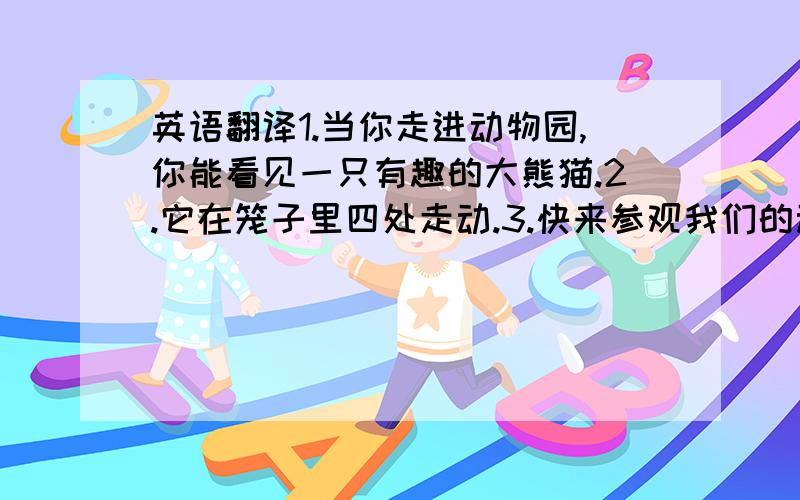 英语翻译1.当你走进动物园,你能看见一只有趣的大熊猫.2.它在笼子里四处走动.3.快来参观我们的动物园并且看看这些动物们吧!短语：time for getting together希望英语达人的帮助