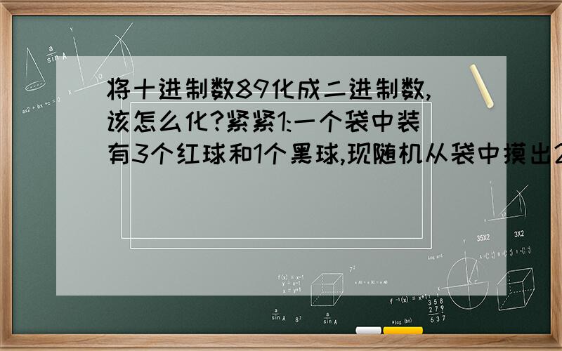 将十进制数89化成二进制数,该怎么化?紧紧1:一个袋中装有3个红球和1个黑球,现随机从袋中摸出2个球,求:(1)摸出的2个球全是红球的概率是?(2)摸出的2个颜色不同的概率是?⊥62[1/2]1:一个袋中装有