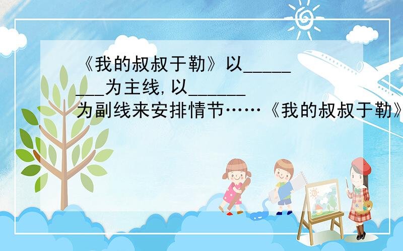 《我的叔叔于勒》以________为主线,以______为副线来安排情节……《我的叔叔于勒》以________为主线,以________为副线来安排情节,表现了资本主义社会人与人之间________关系.