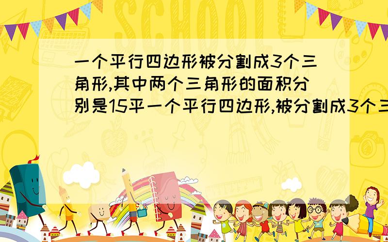 一个平行四边形被分割成3个三角形,其中两个三角形的面积分别是15平一个平行四边形,被分割成3个三角形,其中两个小三角形的面积分别是15平方厘米和25平方厘米,问另一个三角形的面积是多