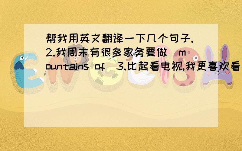 帮我用英文翻译一下几个句子.2.我周末有很多家务要做（mountains of)3.比起看电视,我更喜欢看书（prefer)