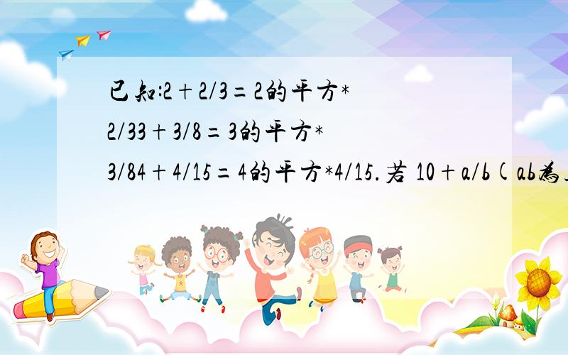 已知:2+2/3=2的平方*2/33+3/8=3的平方*3/84+4/15=4的平方*4/15.若 10+a/b(ab为正整数),则a+b的值是多少?写出你的猜想,并加以验证.注: