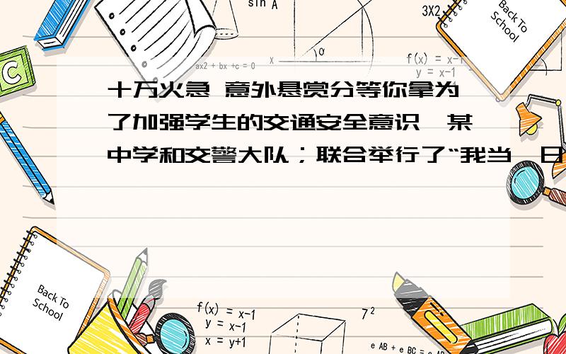 十万火急 意外悬赏分等你拿为了加强学生的交通安全意识,某中学和交警大队；联合举行了“我当一日小交警”活动,星期天选派部分学生到交通路口执勤,协助交通警察维护交通秩序,若每个