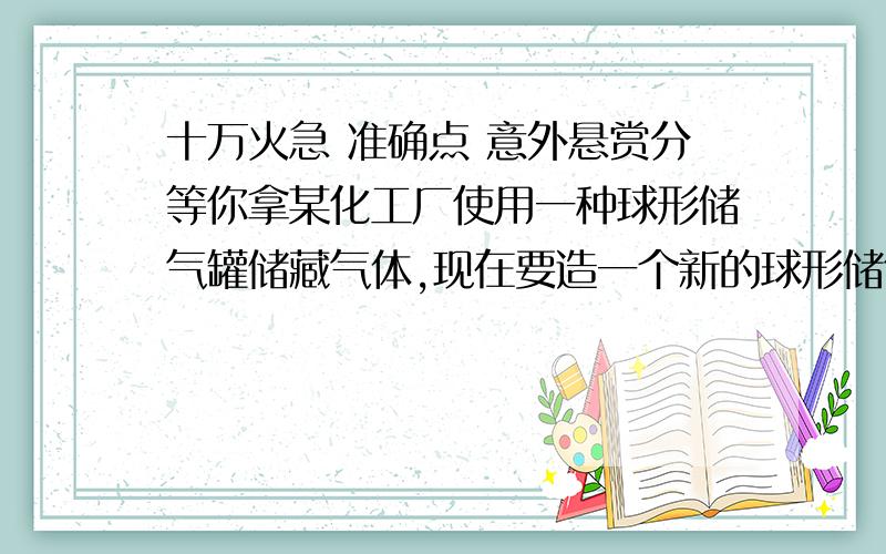 十万火急 准确点 意外悬赏分等你拿某化工厂使用一种球形储气罐储藏气体,现在要造一个新的球形储气罐,如果它的体积是原来的8倍,那么他的半径是原来储气罐半径的多少倍?