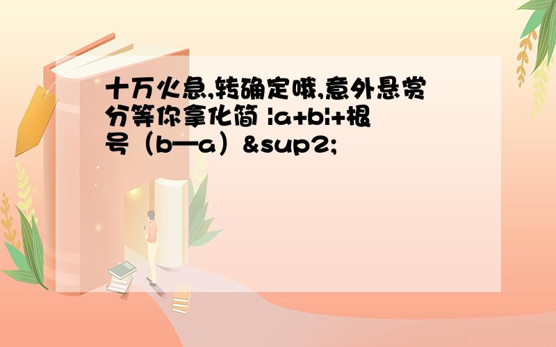 十万火急,转确定哦,意外悬赏分等你拿化简 |a+b|+根号（b—a）²