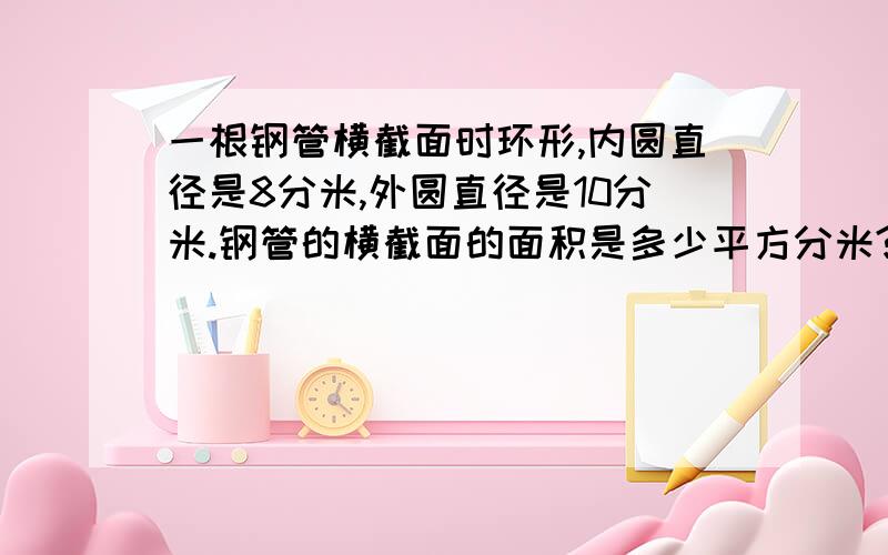 一根钢管横截面时环形,内圆直径是8分米,外圆直径是10分米.钢管的横截面的面积是多少平方分米?