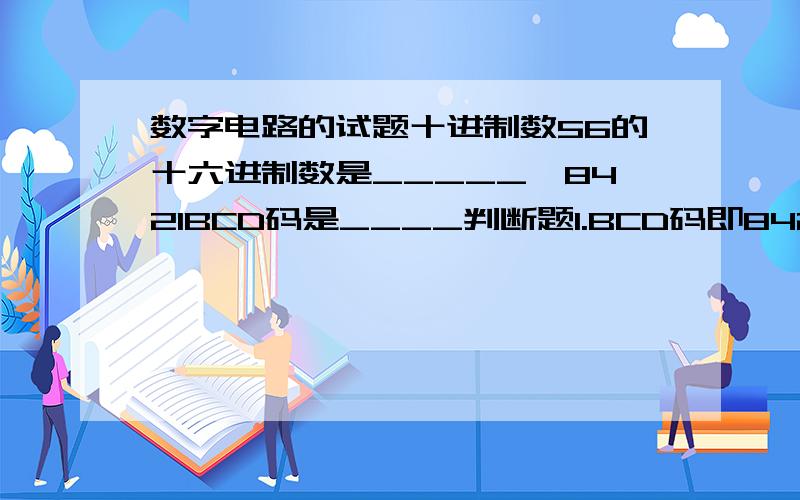 数字电路的试题十进制数56的十六进制数是_____,8421BCD码是____判断题1.BCD码即8421码( )2.CMOS与非门和TTL与非门的逻辑功能不一样 ( )3.两变量的