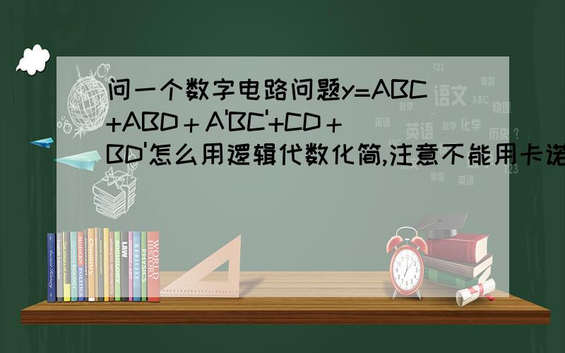 问一个数字电路问题y=ABC+ABD＋A'BC'+CD＋BD'怎么用逻辑代数化简,注意不能用卡诺图的