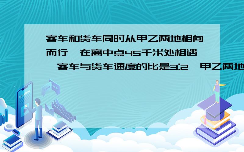 客车和货车同时从甲乙两地相向而行,在离中点45千米处相遇,客车与货车速度的比是3:2,甲乙两地相距多少千