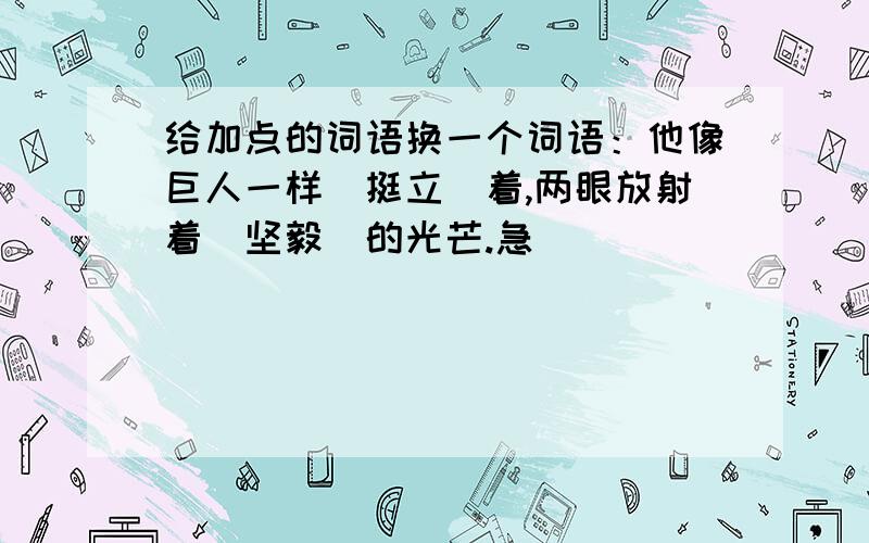 给加点的词语换一个词语：他像巨人一样（挺立）着,两眼放射着（坚毅）的光芒.急