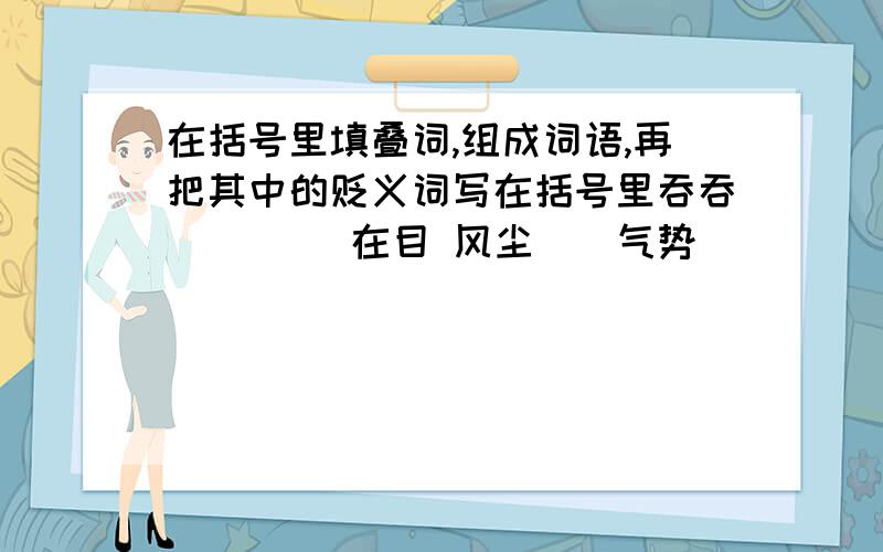 在括号里填叠词,组成词语,再把其中的贬义词写在括号里吞吞（） （）在目 风尘（）气势（） （）计较 神采（）鬼鬼（） （）教诲 千里（）纷纷（） （）向荣 忠心（）贬义词：（ ）