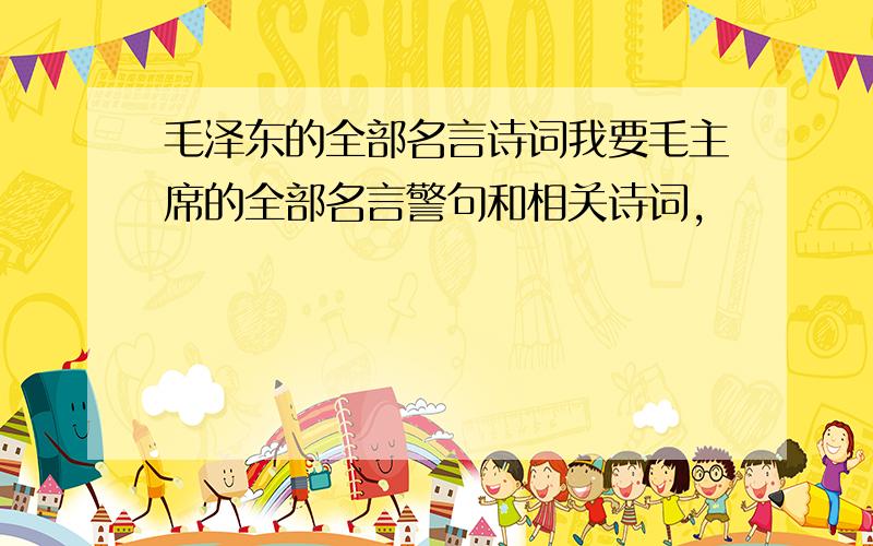 毛泽东的全部名言诗词我要毛主席的全部名言警句和相关诗词,