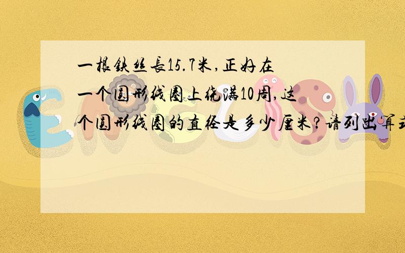 一根铁丝长15.7米,正好在一个圆形线圈上绕满10周,这个圆形线圈的直径是多少厘米?请列出算式.