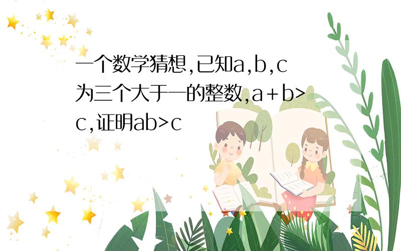 一个数学猜想,已知a,b,c为三个大于一的整数,a＋b>c,证明ab>c