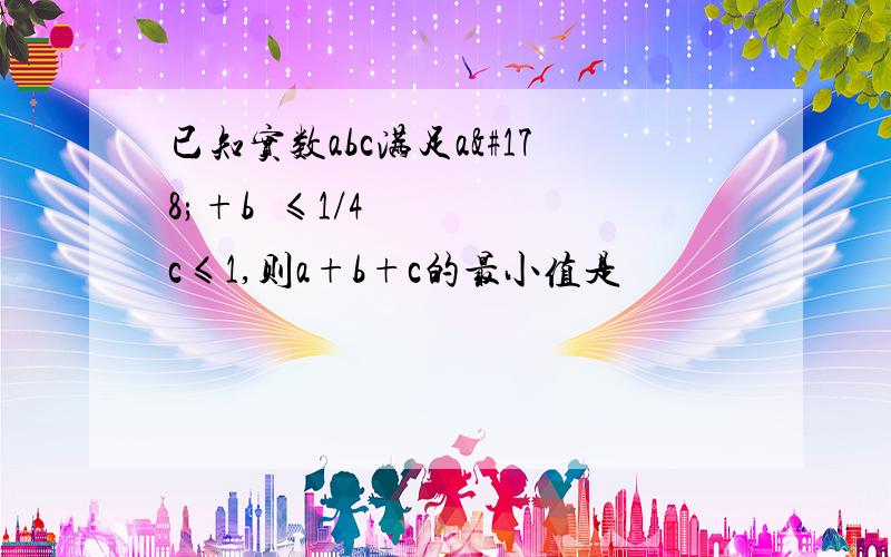 已知实数abc满足a²+b²≤1/4c≤1,则a+b+c的最小值是