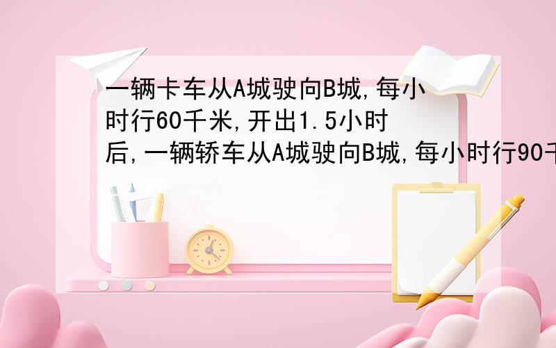 一辆卡车从A城驶向B城,每小时行60千米,开出1.5小时后,一辆轿车从A城驶向B城,每小时行90千米,几小时后轿车能追上卡车?（用方程解）