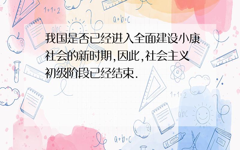 我国是否已经进入全面建设小康社会的新时期,因此,社会主义初级阶段已经结束.