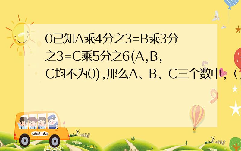 0已知A乘4分之3=B乘3分之3=C乘5分之6(A,B,C均不为0),那么A、B、C三个数中,（）最大,（）最小